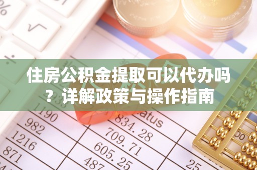 仙居住房公积金提取可以代办吗？详解政策与操作指南