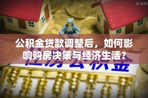 仙居公积金贷款调整后，如何影响购房决策与经济生活？