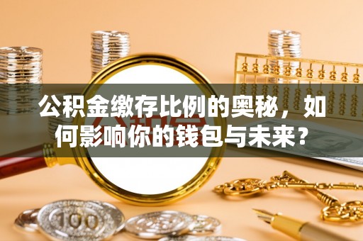 仙居公积金缴存比例的奥秘，如何影响你的钱包与未来？