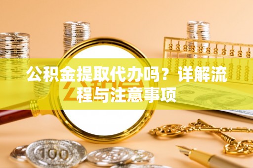 仙居公积金提取代办吗？详解流程与注意事项