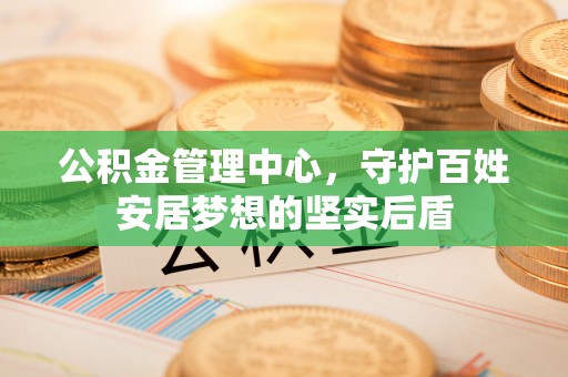 仙居公积金管理中心，守护百姓安居梦想的坚实后盾