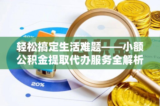 仙居轻松搞定生活难题——小额公积金提取代办服务全解析