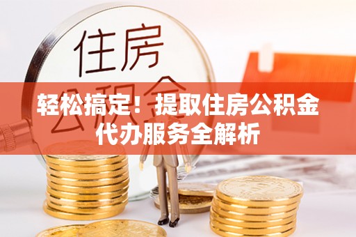 仙居轻松搞定！提取住房公积金代办服务全解析