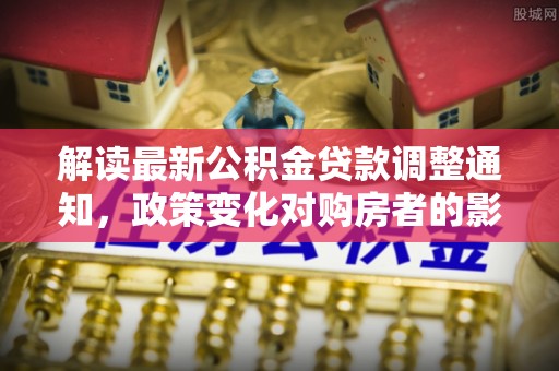 仙居解读最新公积金贷款调整通知，政策变化对购房者的影响