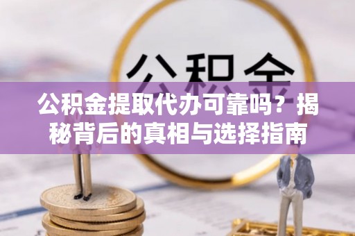 仙居公积金提取代办可靠吗？揭秘背后的真相与选择指南