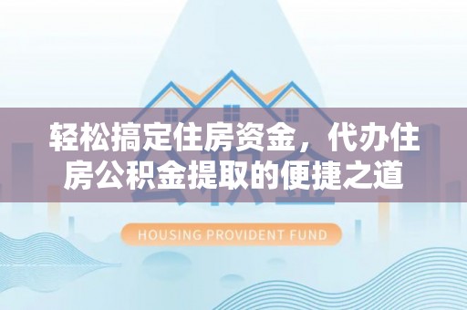 仙居轻松搞定住房资金，代办住房公积金提取的便捷之道