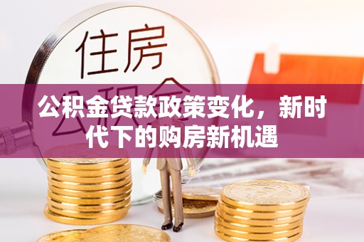 仙居公积金贷款政策变化，新时代下的购房新机遇