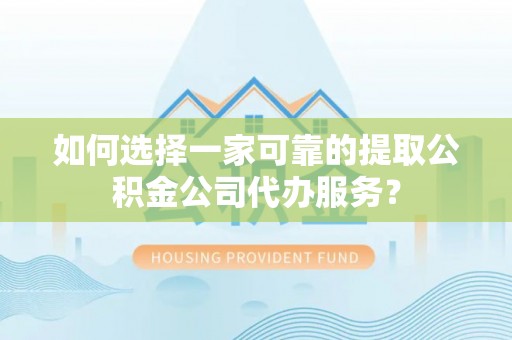 仙居如何选择一家可靠的提取公积金公司代办服务？
