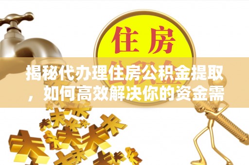 仙居揭秘代办理住房公积金提取，如何高效解决你的资金需求
