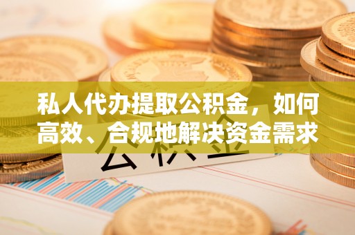 仙居私人代办提取公积金，如何高效、合规地解决资金需求