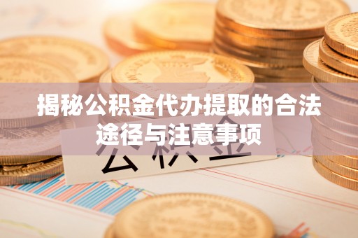 仙居揭秘公积金代办提取的合法途径与注意事项