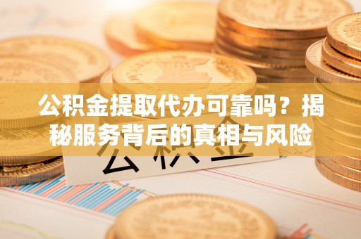 仙居公积金提取代办可靠吗？揭秘服务背后的真相与风险