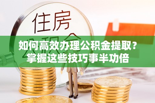 仙居如何高效办理公积金提取？掌握这些技巧事半功倍