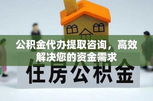 仙居公积金代办提取咨询，高效解决您的资金需求