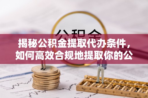 仙居揭秘公积金提取代办条件，如何高效合规地提取你的公积金