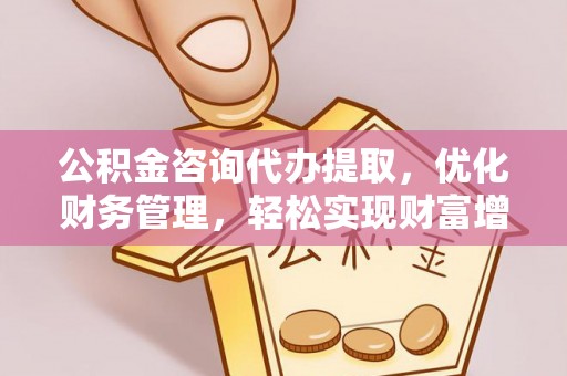 仙居公积金咨询代办提取，优化财务管理，轻松实现财富增值