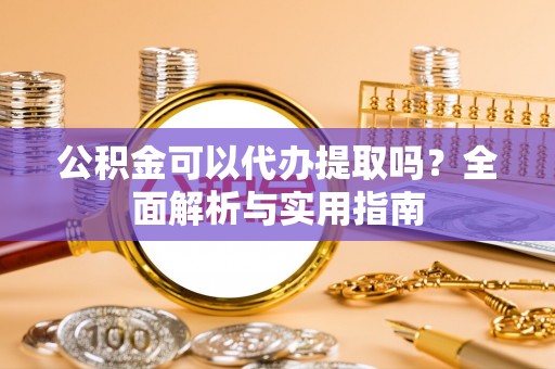 仙居公积金可以代办提取吗？全面解析与实用指南
