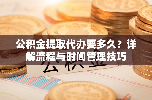 仙居公积金提取代办要多久？详解流程与时间管理技巧