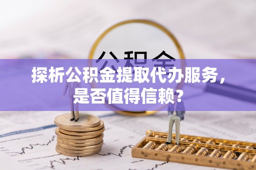 仙居探析公积金提取代办服务，是否值得信赖？