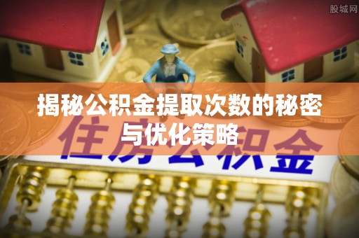 仙居揭秘公积金提取次数的秘密与优化策略