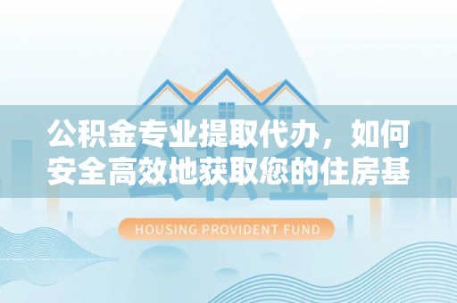 仙居公积金专业提取代办，如何安全高效地获取您的住房基金