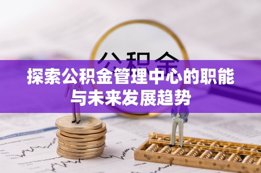 仙居探索公积金管理中心的职能与未来发展趋势