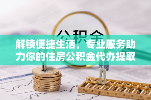 仙居解锁便捷生活，专业服务助力你的住房公积金代办提取