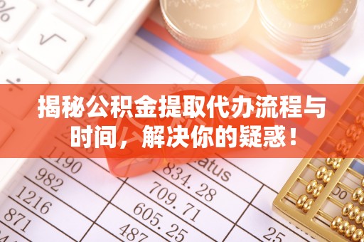 仙居揭秘公积金提取代办流程与时间，解决你的疑惑！