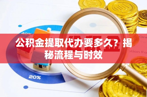 仙居公积金提取代办要多久？揭秘流程与时效