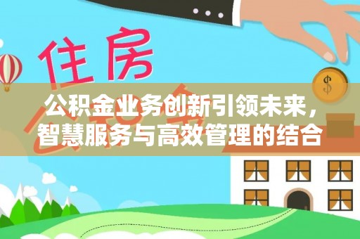 仙居公积金业务创新引领未来，智慧服务与高效管理的结合