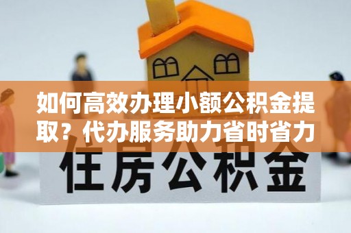 仙居如何高效办理小额公积金提取？代办服务助力省时省力