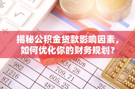 仙居揭秘公积金贷款影响因素，如何优化你的财务规划？