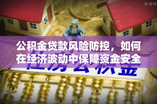 仙居公积金贷款风险防控，如何在经济波动中保障资金安全