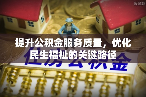 仙居提升公积金服务质量，优化民生福祉的关键路径