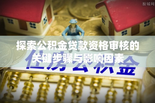 仙居探索公积金贷款资格审核的关键步骤与影响因素