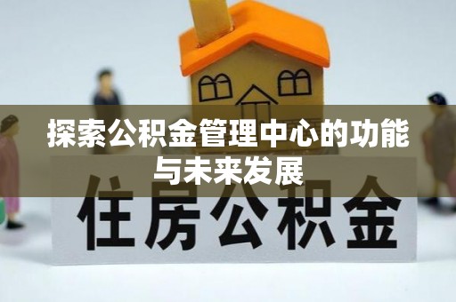 仙居探索公积金管理中心的功能与未来发展