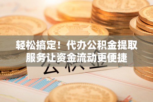 仙居轻松搞定！代办公积金提取服务让资金流动更便捷