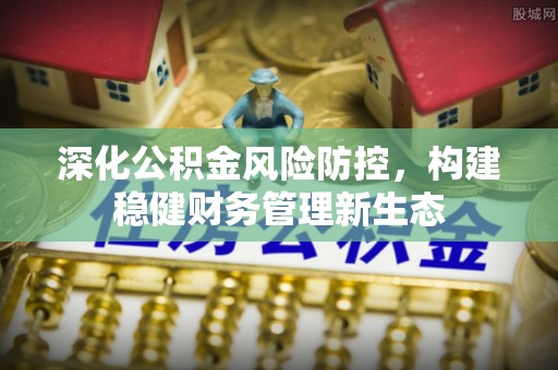 仙居深化公积金风险防控，构建稳健财务管理新生态