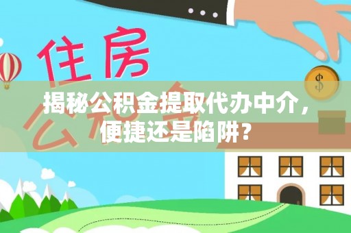 仙居揭秘公积金提取代办中介，便捷还是陷阱？