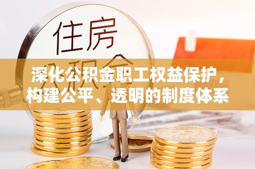 仙居深化公积金职工权益保护，构建公平、透明的制度体系