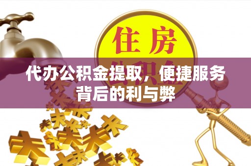 仙居代办公积金提取，便捷服务背后的利与弊