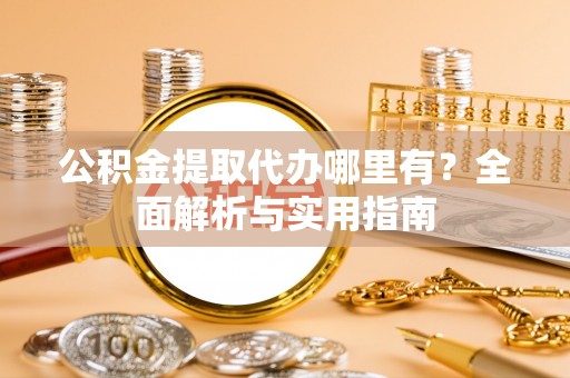仙居公积金提取代办哪里有？全面解析与实用指南