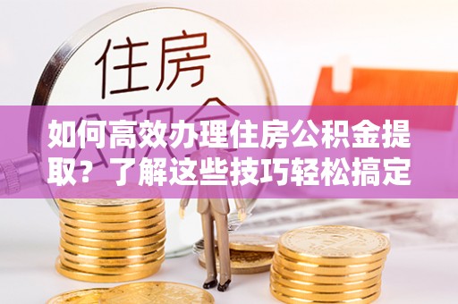 仙居如何高效办理住房公积金提取？了解这些技巧轻松搞定