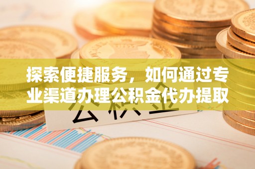 仙居探索便捷服务，如何通过专业渠道办理公积金代办提取业务