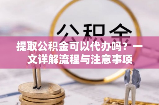 仙居提取公积金可以代办吗？一文详解流程与注意事项