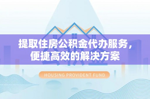 仙居提取住房公积金代办服务，便捷高效的解决方案