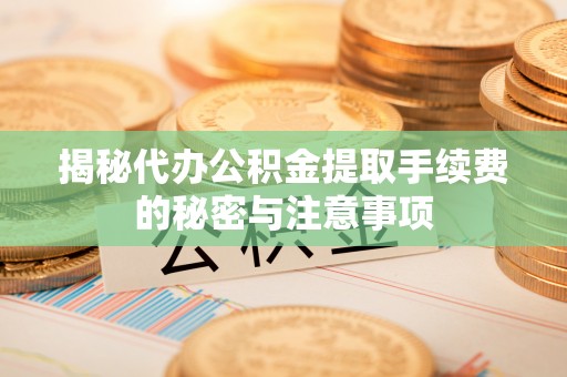 仙居揭秘代办公积金提取手续费的秘密与注意事项