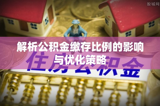 仙居解析公积金缴存比例的影响与优化策略