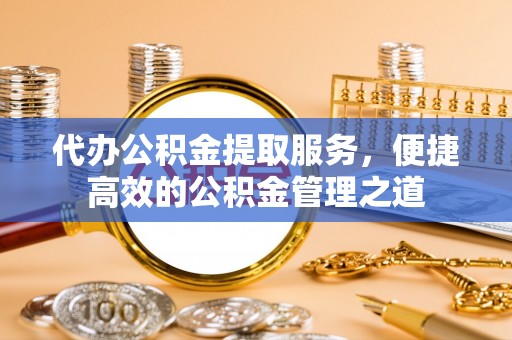 仙居代办公积金提取服务，便捷高效的公积金管理之道