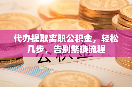 仙居代办提取离职公积金，轻松几步，告别繁琐流程